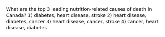 What are the top 3 leading nutrition-related causes of death in Canada? 1) diabetes, heart disease, stroke 2) heart disease, diabetes, cancer 3) heart disease, cancer, stroke 4) cancer, heart disease, diabetes