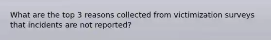 What are the top 3 reasons collected from victimization surveys that incidents are not reported?