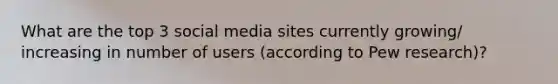 What are the top 3 social media sites currently growing/ increasing in number of users (according to Pew research)?