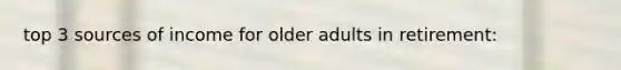 top 3 sources of income for older adults in retirement: