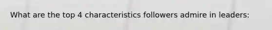 What are the top 4 characteristics followers admire in leaders: