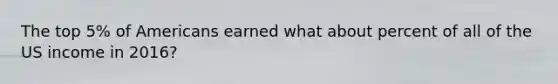 The top 5% of Americans earned what about percent of all of the US income in 2016?