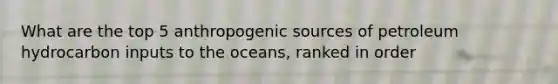 What are the top 5 anthropogenic sources of petroleum hydrocarbon inputs to the oceans, ranked in order