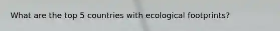 What are the top 5 countries with ecological footprints?