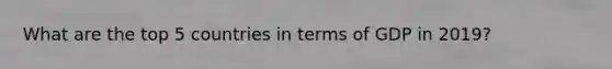 What are the top 5 countries in terms of GDP in 2019?