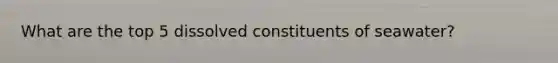 What are the top 5 dissolved constituents of seawater?