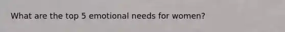 What are the top 5 emotional needs for women?