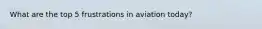 What are the top 5 frustrations in aviation today?