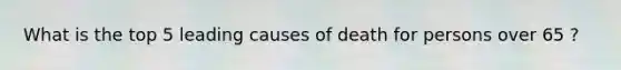 What is the top 5 leading causes of death for persons over 65 ?