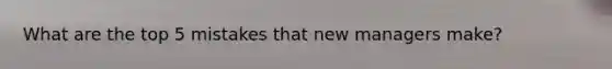 What are the top 5 mistakes that new managers make?