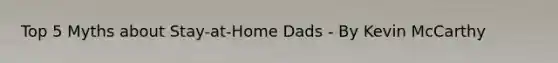 Top 5 Myths about Stay-at-Home Dads - By Kevin McCarthy