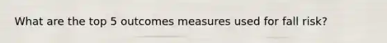 What are the top 5 outcomes measures used for fall risk?