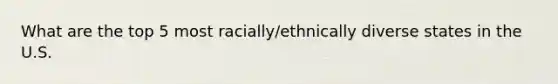 What are the top 5 most racially/ethnically diverse states in the U.S.