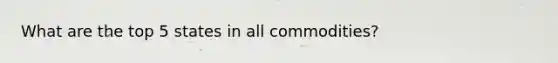 What are the top 5 states in all commodities?