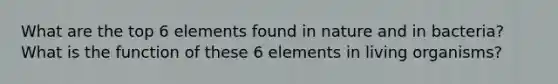 What are the top 6 elements found in nature and in bacteria? What is the function of these 6 elements in living organisms?