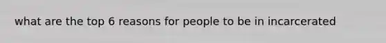 what are the top 6 reasons for people to be in incarcerated