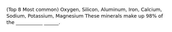 (Top 8 Most common) Oxygen, Silicon, Aluminum, Iron, Calcium, Sodium, Potassium, Magnesium These minerals make up 98% of the ___________ ______.