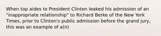 When top aides to President Clinton leaked his admission of an "inappropriate relationship" to Richard Berke of the New York Times, prior to Clinton's public admission before the grand jury, this was an example of a(n)