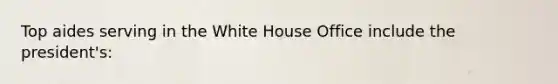 Top aides serving in the White House Office include the president's: