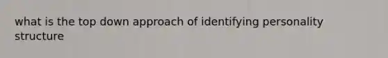 what is the top down approach of identifying personality structure