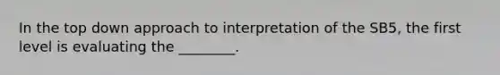 In the top down approach to interpretation of the SB5, the first level is evaluating the ________.