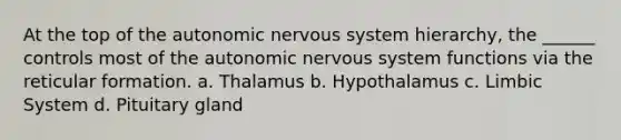 At the top of <a href='https://www.questionai.com/knowledge/kMqcwgxBsH-the-autonomic-nervous-system' class='anchor-knowledge'>the autonomic nervous system</a> hierarchy, the ______ controls most of the autonomic nervous system functions via the reticular formation. a. Thalamus b. Hypothalamus c. Limbic System d. Pituitary gland