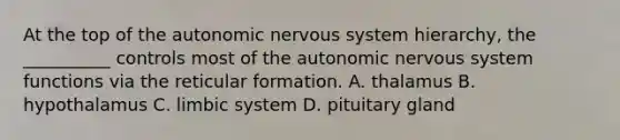 At the top of <a href='https://www.questionai.com/knowledge/kMqcwgxBsH-the-autonomic-nervous-system' class='anchor-knowledge'>the autonomic <a href='https://www.questionai.com/knowledge/kThdVqrsqy-nervous-system' class='anchor-knowledge'>nervous system</a></a> hierarchy, the __________ controls most of the autonomic nervous system functions via the reticular formation. A. thalamus B. hypothalamus C. limbic system D. pituitary gland