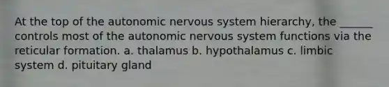 At the top of the autonomic nervous system hierarchy, the ______ controls most of the autonomic nervous system functions via the reticular formation. a. thalamus b. hypothalamus c. limbic system d. pituitary gland