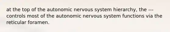 at the top of the autonomic nervous system hierarchy, the --- controls most of the autonomic nervous system functions via the reticular foramen.