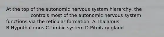 At the top of <a href='https://www.questionai.com/knowledge/kMqcwgxBsH-the-autonomic-nervous-system' class='anchor-knowledge'>the autonomic nervous system</a> hierarchy, the __________ controls most of the autonomic nervous system functions via the reticular formation. A.Thalamus B.Hypothalamus C.Limbic system D.Pituitary gland