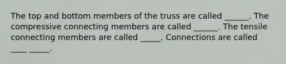 The top and bottom members of the truss are called ______. The compressive connecting members are called ______. The tensile connecting members are called _____. Connections are called ____ _____.