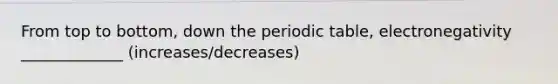 From top to bottom, down the periodic table, electronegativity _____________ (increases/decreases)