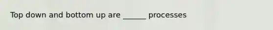 Top down and bottom up are ______ processes