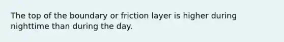 The top of the boundary or friction layer is higher during nighttime than during the day.