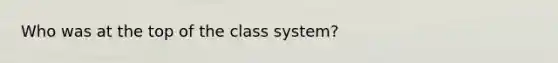 Who was at the top of the class system?