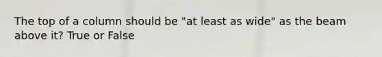 The top of a column should be "at least as wide" as the beam above it? True or False