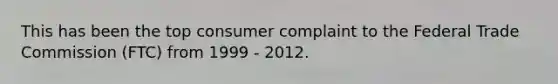 This has been the top consumer complaint to the Federal Trade Commission (FTC) from 1999 - 2012.