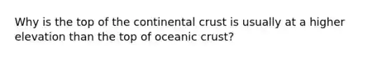 Why is the top of the continental crust is usually at a higher elevation than the top of oceanic crust?