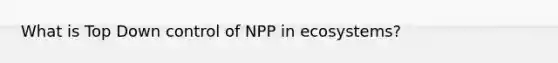 What is Top Down control of NPP in ecosystems?