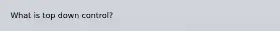What is top down control?