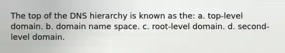 The top of the DNS hierarchy is known as the: a. top-level domain. b. domain name space. c. root-level domain. d. second-level domain.