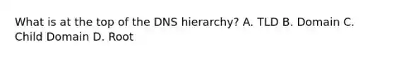 What is at the top of the DNS hierarchy? A. TLD B. Domain C. Child Domain D. Root