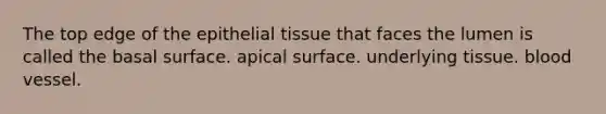 The top edge of the epithelial tissue that faces the lumen is called the basal surface. apical surface. underlying tissue. blood vessel.