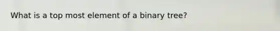 What is a top most element of a binary tree?