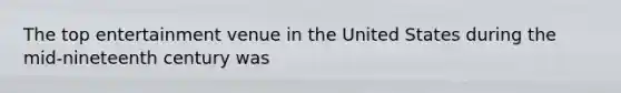 The top entertainment venue in the United States during the mid-nineteenth century was
