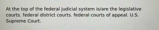 At the top of the federal judicial system is/are the legislative courts. federal district courts. federal courts of appeal. U.S. Supreme Court.