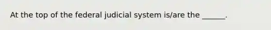 At the top of the federal judicial system is/are the ______.