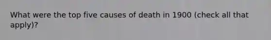 What were the top five causes of death in 1900 (check all that apply)?