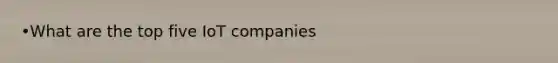 •What are the top five IoT companies