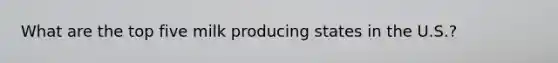 What are the top five milk producing states in the U.S.?